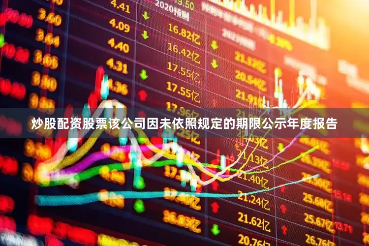 炒股配资股票该公司因未依照规定的期限公示年度报告