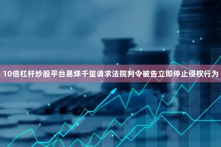 10倍杠杆炒股平台易烊千玺请求法院判令被告立即停止侵权行为
