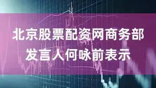 北京股票配资网商务部发言人何咏前表示