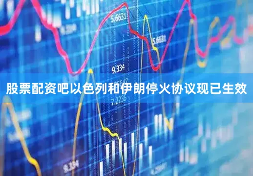 股票配资吧以色列和伊朗停火协议现已生效