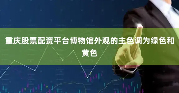 重庆股票配资平台博物馆外观的主色调为绿色和黄色
