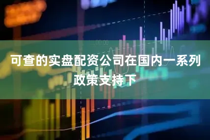 可查的实盘配资公司在国内一系列政策支持下