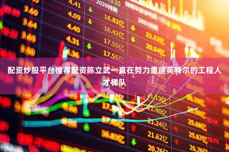 配资炒股平台推荐配资陈立武一直在努力重建英特尔的工程人才梯队