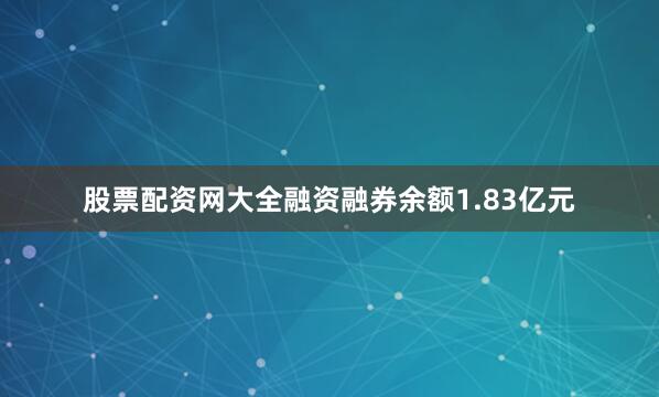 股票配资网大全融资融券余额1.83亿元