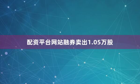 配资平台网站融券卖出1.05万股