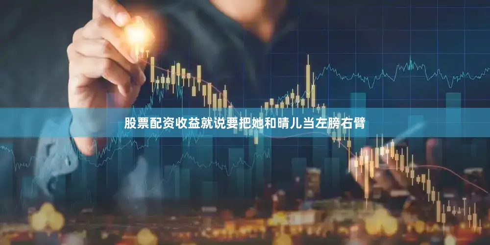 股票配资收益就说要把她和晴儿当左膀右臂