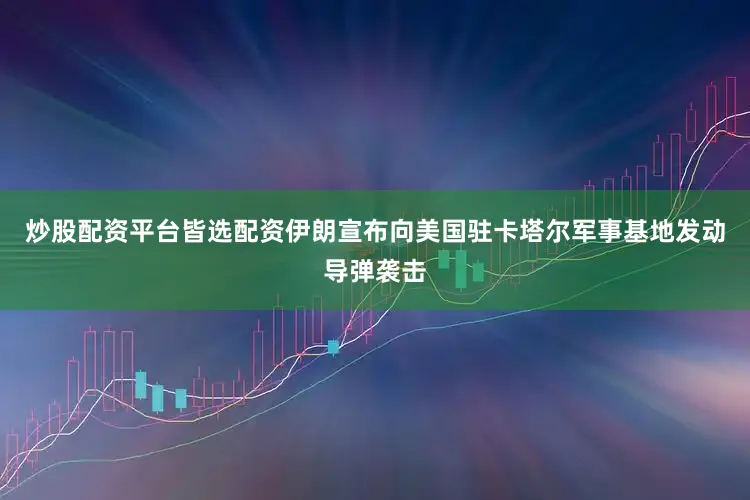 炒股配资平台皆选配资伊朗宣布向美国驻卡塔尔军事基地发动导弹袭击