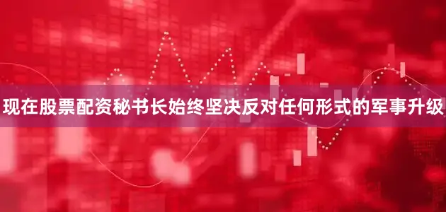 现在股票配资秘书长始终坚决反对任何形式的军事升级