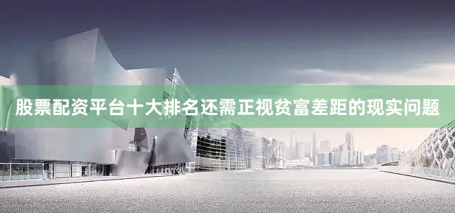 股票配资平台十大排名还需正视贫富差距的现实问题
