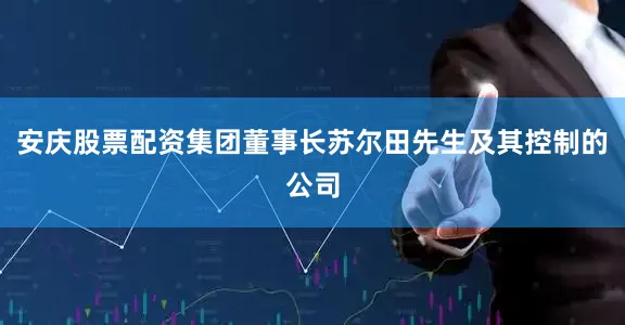 安庆股票配资集团董事长苏尔田先生及其控制的公司