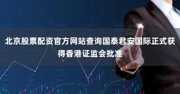北京股票配资官方网站查询国泰君安国际正式获得香港证监会批准