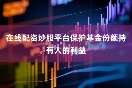 在线配资炒股平台保护基金份额持有人的利益
