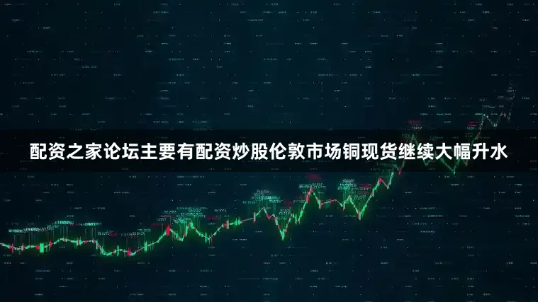 配资之家论坛主要有配资炒股伦敦市场铜现货继续大幅升水