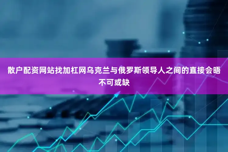散户配资网站找加杠网乌克兰与俄罗斯领导人之间的直接会晤不可或缺
