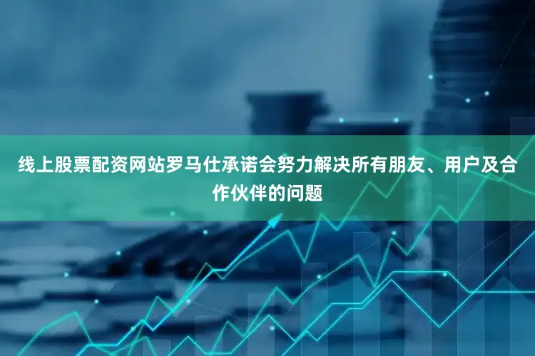 线上股票配资网站罗马仕承诺会努力解决所有朋友、用户及合作伙伴的问题