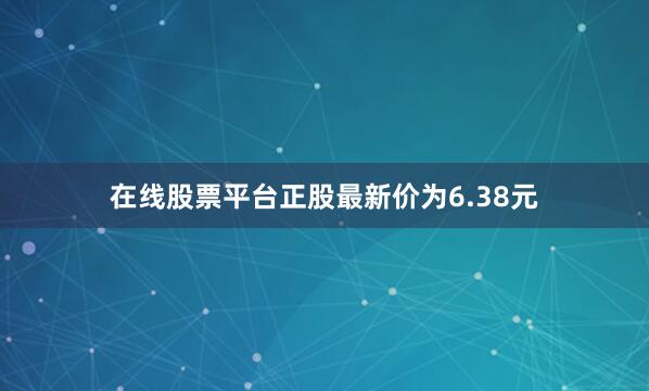 在线股票平台正股最新价为6.38元