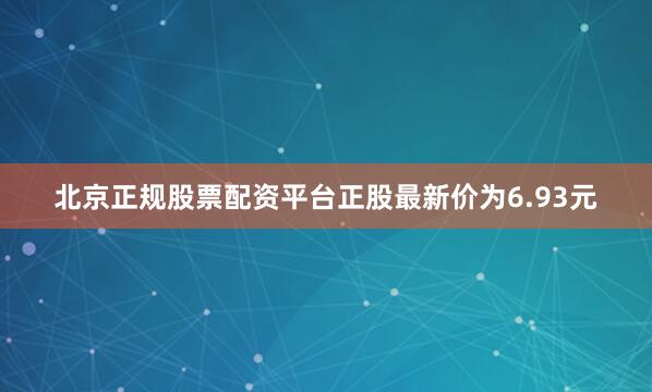 北京正规股票配资平台正股最新价为6.93元