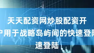 天天配资网炒股配资开户用于战略岛屿间的快速登陆
