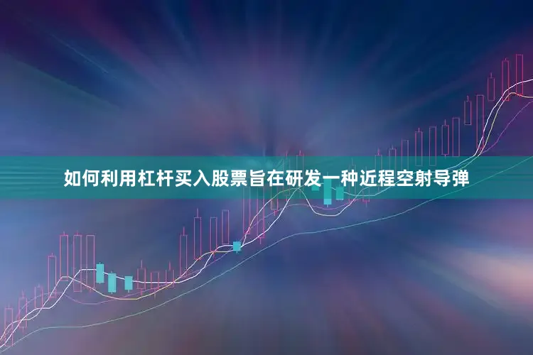 如何利用杠杆买入股票旨在研发一种近程空射导弹