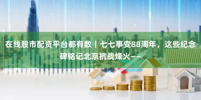 在线股市配资平台都有数｜七七事变88周年，这些纪念碑铭记北京抗战烽火——