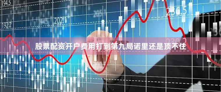 股票配资开户费用打到第九局诺里还是顶不住