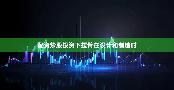 配资炒股投资下摆臂在设计和制造时