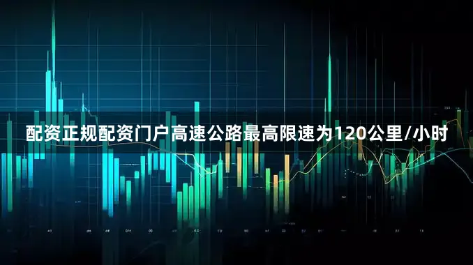 配资正规配资门户高速公路最高限速为120公里/小时