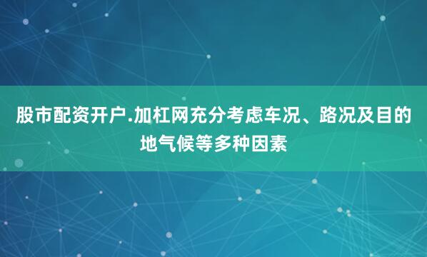 股市配资开户.加杠网充分考虑车况、路况及目的地气候等多种因素