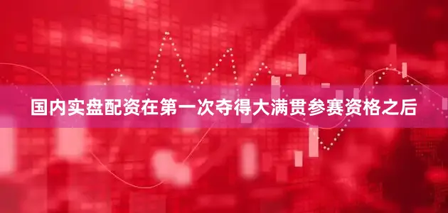 国内实盘配资在第一次夺得大满贯参赛资格之后