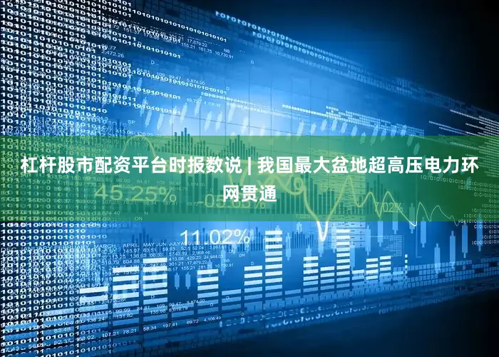 杠杆股市配资平台时报数说 | 我国最大盆地超高压电力环网贯通