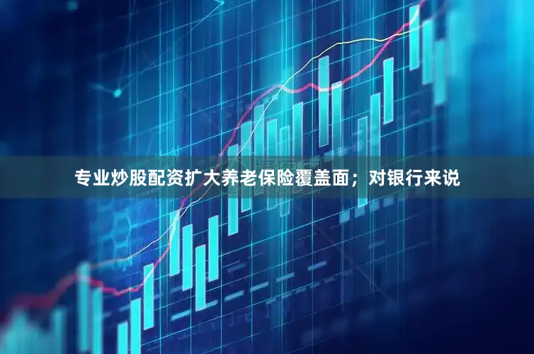 专业炒股配资扩大养老保险覆盖面；对银行来说