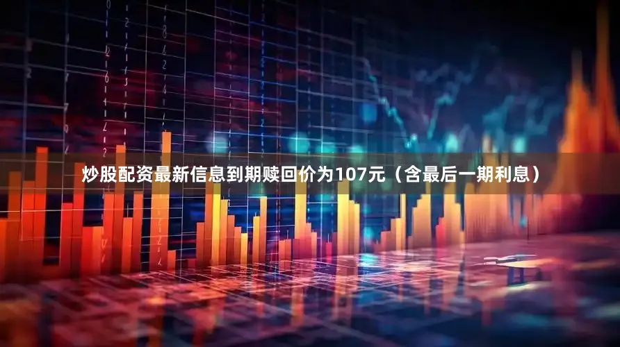 炒股配资最新信息到期赎回价为107元（含最后一期利息）