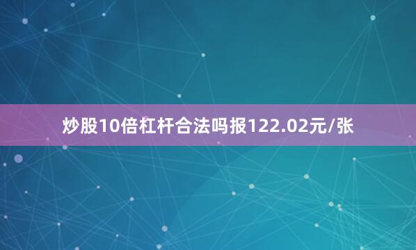 炒股10倍杠杆合法吗报122.02元/张