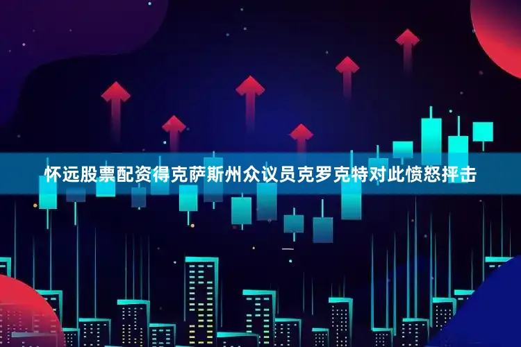 怀远股票配资得克萨斯州众议员克罗克特对此愤怒抨击