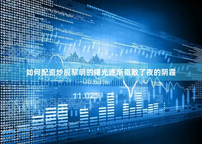 如何配资炒股黎明的曙光逐渐驱散了夜的阴霾