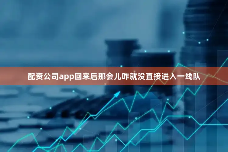 配资公司app回来后那会儿咋就没直接进入一线队