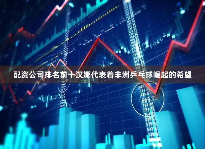 配资公司排名前十汉娜代表着非洲乒乓球崛起的希望
