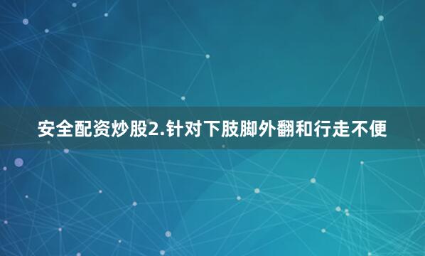 安全配资炒股2.针对下肢脚外翻和行走不便