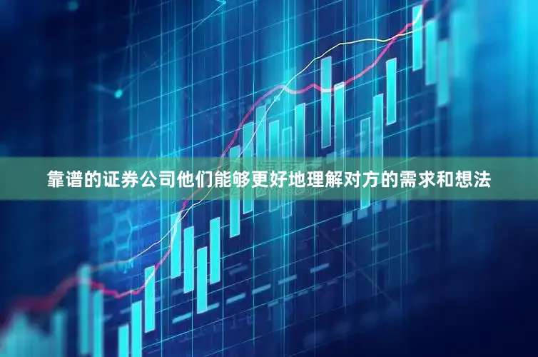 靠谱的证券公司他们能够更好地理解对方的需求和想法