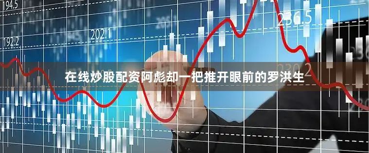 在线炒股配资阿彪却一把推开眼前的罗洪生
