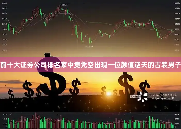 前十大证券公司排名家中竟凭空出现一位颜值逆天的古装男子