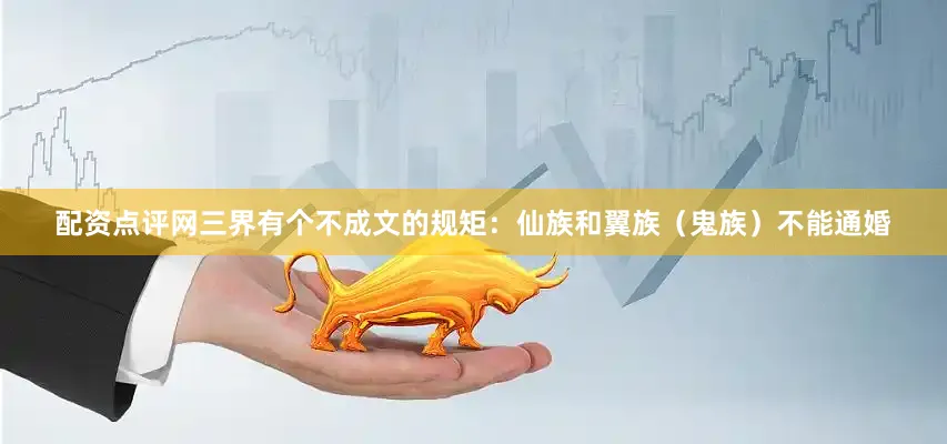配资点评网三界有个不成文的规矩：仙族和翼族（鬼族）不能通婚