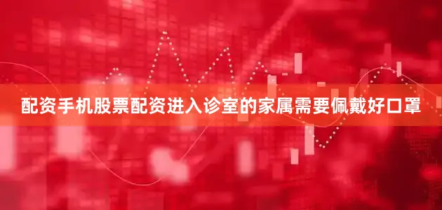 配资手机股票配资进入诊室的家属需要佩戴好口罩
