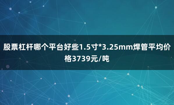 股票杠杆哪个平台好些1.5寸*3.25mm焊管平均价格3739元/吨
