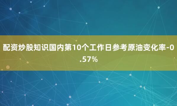 配资炒股知识国内第10个工作日参考原油变化率-0.57%