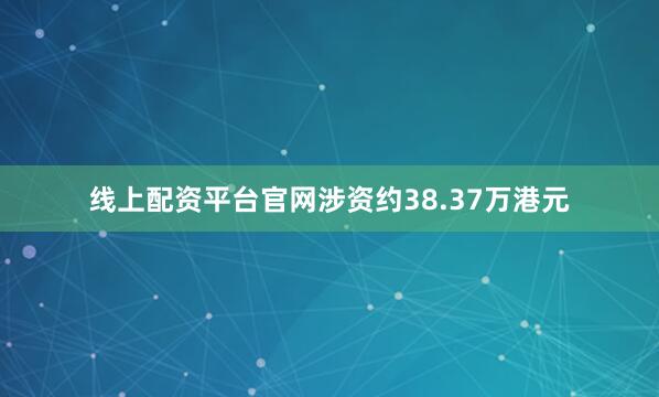 线上配资平台官网涉资约38.37万港元