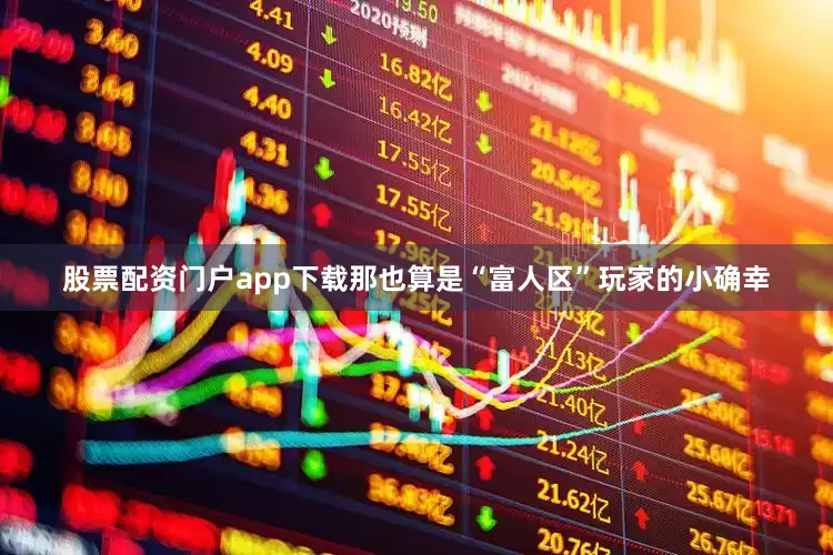 股票配资门户app下载那也算是“富人区”玩家的小确幸