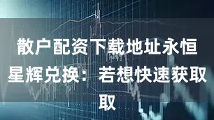 散户配资下载地址永恒星辉兑换：若想快速获取