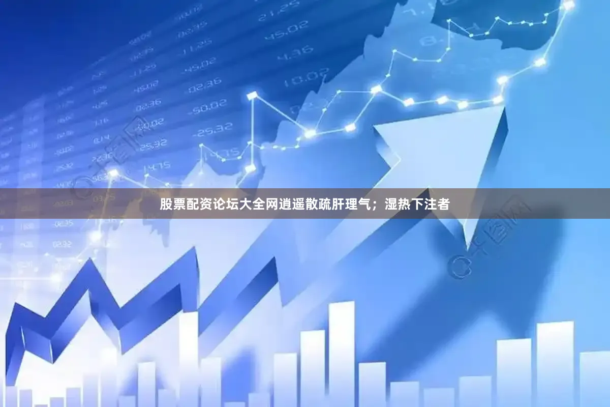 股票配资论坛大全网逍遥散疏肝理气；湿热下注者