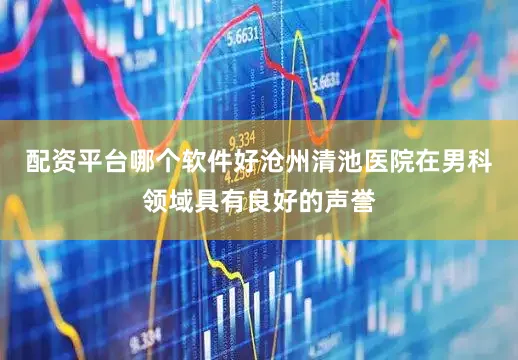 配资平台哪个软件好沧州清池医院在男科领域具有良好的声誉